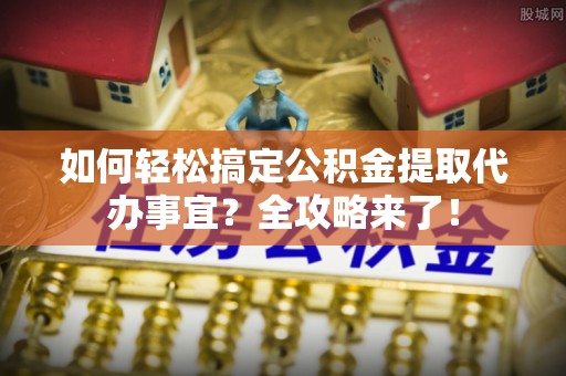 江津如何轻松搞定公积金提取代办事宜？全攻略来了！