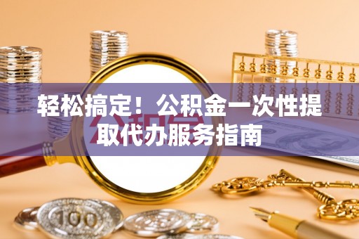 江津轻松搞定！公积金一次性提取代办服务指南