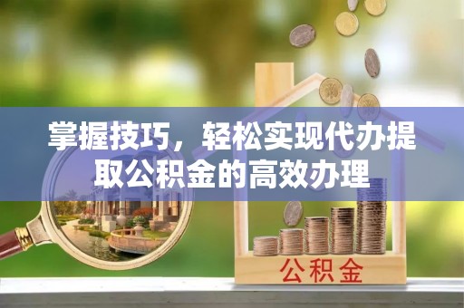 江津掌握技巧，轻松实现代办提取公积金的高效办理