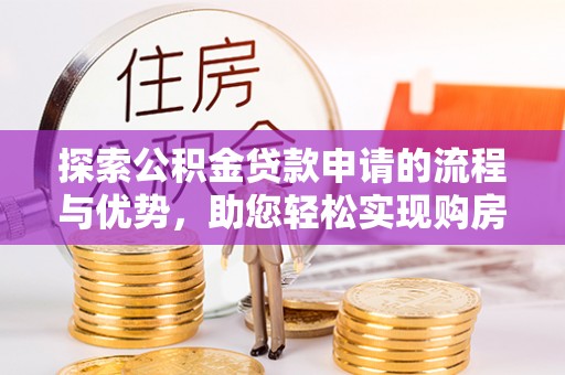 江津探索公积金贷款申请的流程与优势，助您轻松实现购房梦想