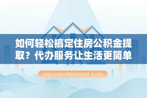 江津如何轻松搞定住房公积金提取？代办服务让生活更简单
