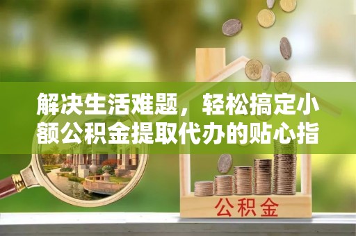 江津解决生活难题，轻松搞定小额公积金提取代办的贴心指南