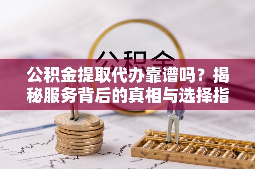 江津公积金提取代办靠谱吗？揭秘服务背后的真相与选择指南