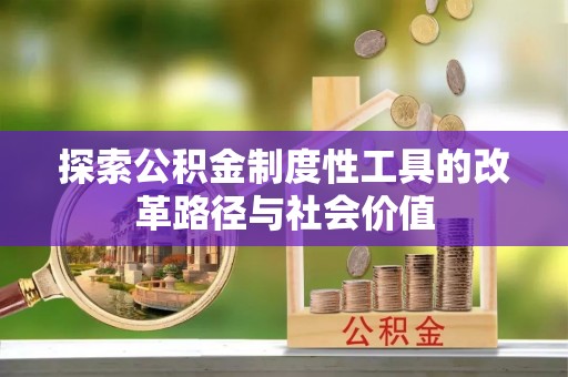 江津探索公积金制度性工具的改革路径与社会价值