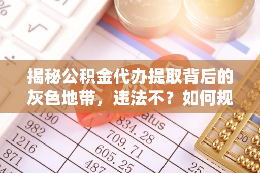 江津揭秘公积金代办提取背后的灰色地带，违法不？如何规避风险？