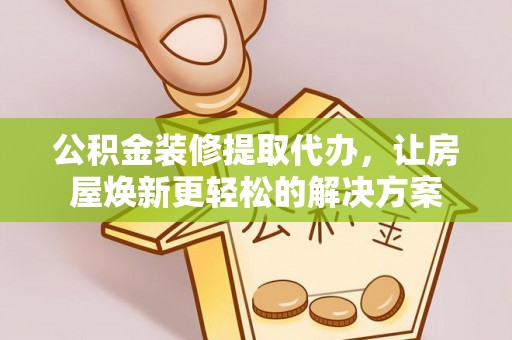 江津公积金装修提取代办，让房屋焕新更轻松的解决方案