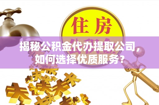 江津揭秘公积金代办提取公司，如何选择优质服务？