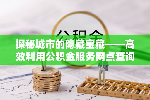 江津探秘城市的隐藏宝藏——高效利用公积金服务网点查询提升生活品质
