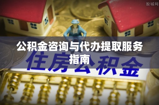 江津公积金咨询与代办提取服务指南
