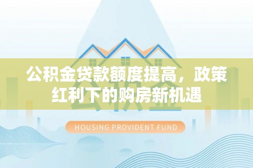 江津公积金贷款额度提高，政策红利下的购房新机遇