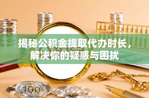 江津揭秘公积金提取代办时长，解决你的疑惑与困扰