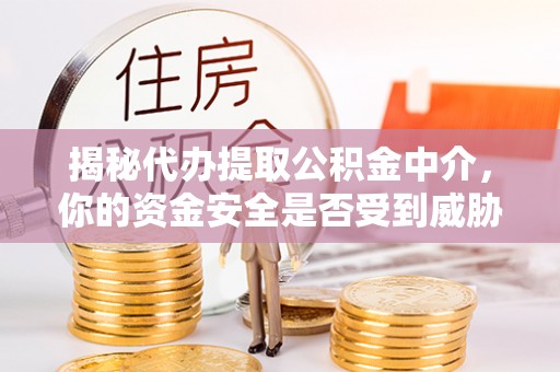 江津揭秘代办提取公积金中介，你的资金安全是否受到威胁？