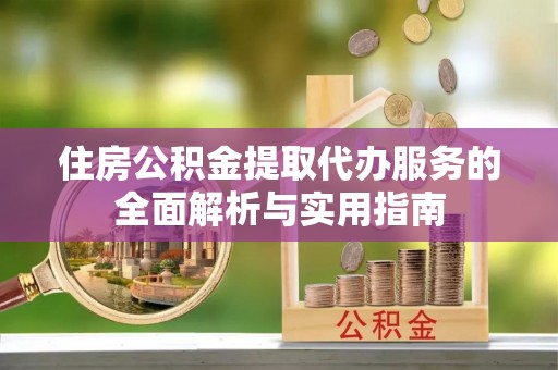 江津住房公积金提取代办服务的全面解析与实用指南