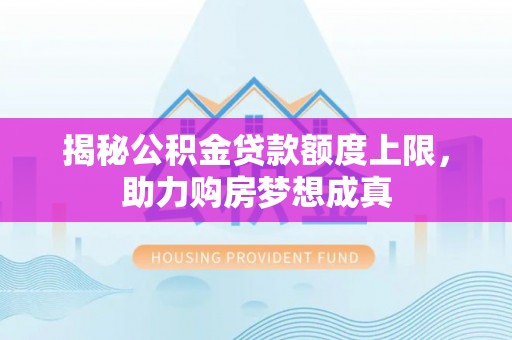 江津揭秘公积金贷款额度上限，助力购房梦想成真