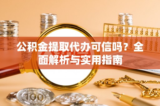江津公积金提取代办可信吗？全面解析与实用指南