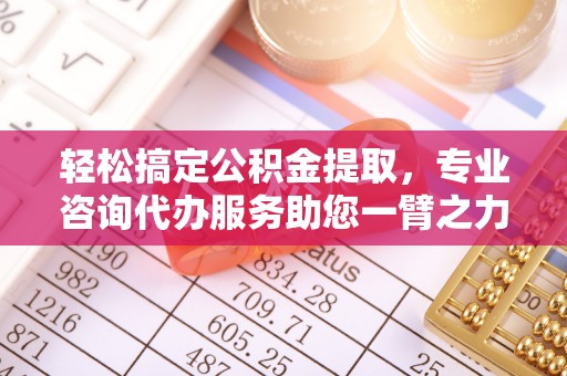 江津轻松搞定公积金提取，专业咨询代办服务助您一臂之力
