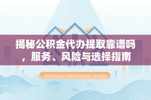 江津揭秘公积金代办提取靠谱吗，服务、风险与选择指南