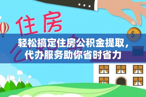 江津轻松搞定住房公积金提取，代办服务助你省时省力