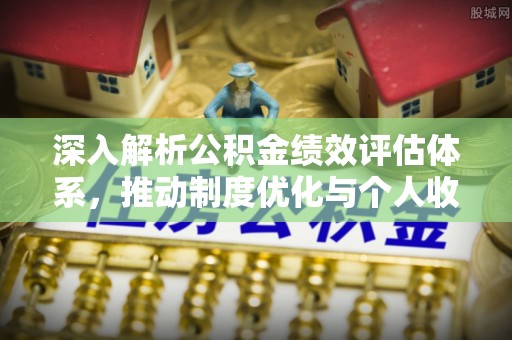 江津深入解析公积金绩效评估体系，推动制度优化与个人收益最大化