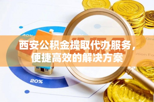 江津西安公积金提取代办服务，便捷高效的解决方案