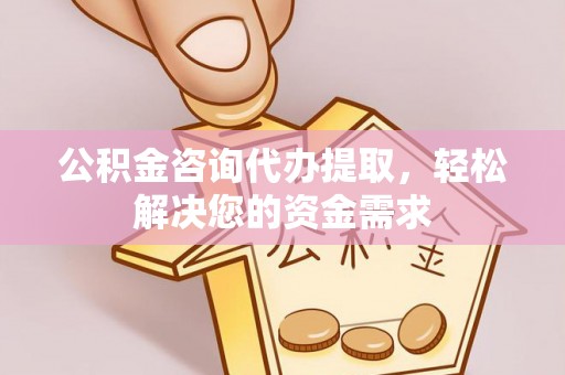 江津公积金咨询代办提取，轻松解决您的资金需求