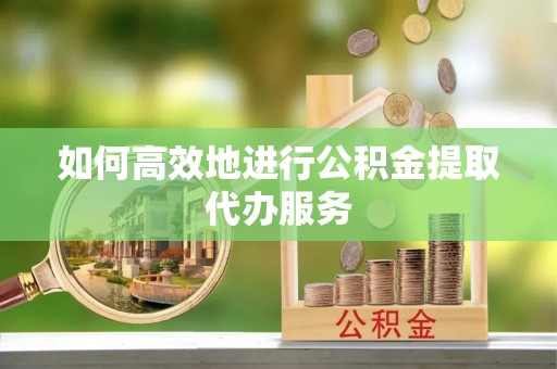 江津如何高效地进行公积金提取代办服务