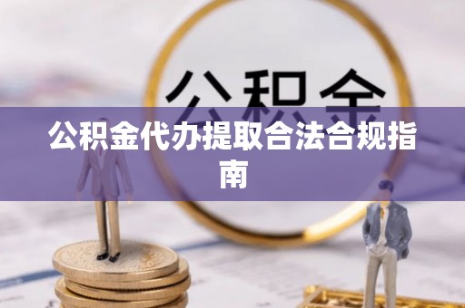 江津公积金代办提取合法合规指南