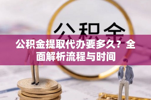 江津公积金提取代办要多久？全面解析流程与时间