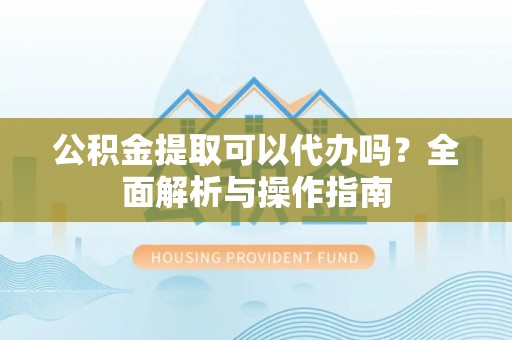 江津公积金提取可以代办吗？全面解析与操作指南