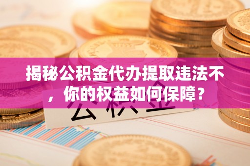 江津揭秘公积金代办提取违法不，你的权益如何保障？