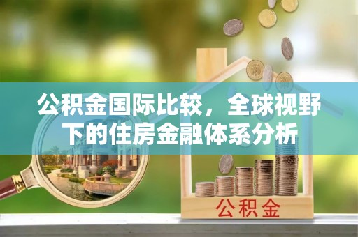 江津公积金国际比较，全球视野下的住房金融体系分析